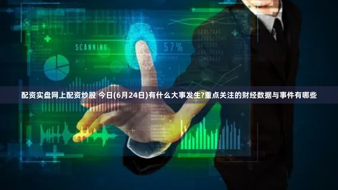 配資實盤網(wǎng)上配資炒股 今日(6月24日)有什么大事發(fā)生?重點關(guān)注的財經(jīng)數(shù)據(jù)與事件有哪些