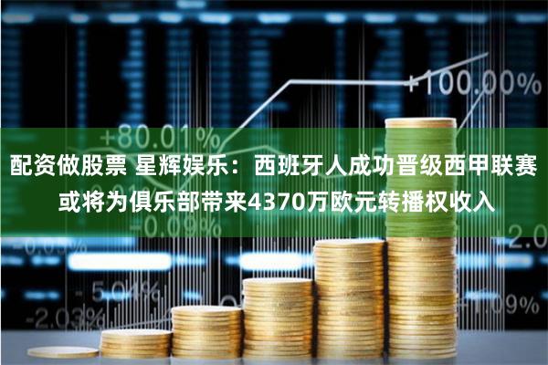 配資做股票 星輝娛樂(lè)：西班牙人成功晉級(jí)西甲聯(lián)賽 或?qū)榫銟?lè)部帶來(lái)4370萬(wàn)歐元轉(zhuǎn)播權(quán)收入