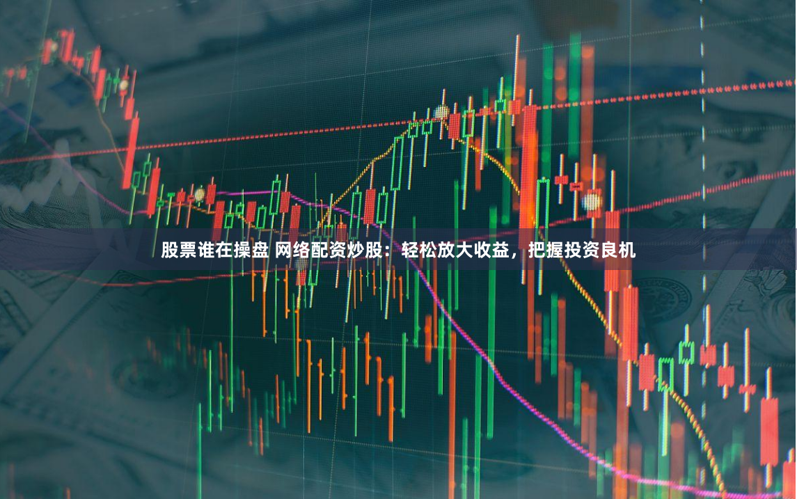 股票誰(shuí)在操盤(pán) 網(wǎng)絡(luò)配資炒股：輕松放大收益，把握投資良機(jī)