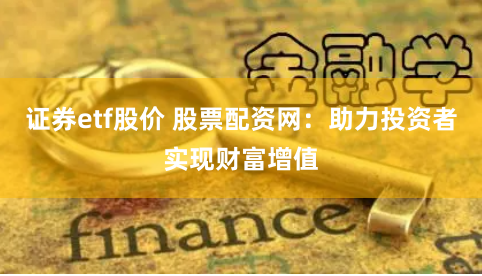 證券etf股價 股票配資網(wǎng)：助力投資者實現(xiàn)財富增值