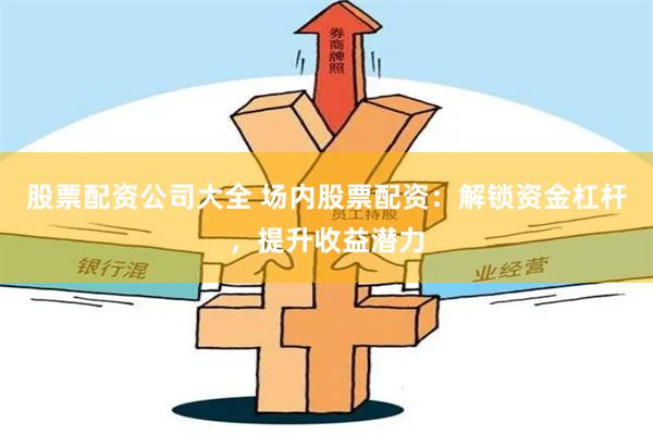 股票配資公司大全 場(chǎng)內(nèi)股票配資：解鎖資金杠桿，提升收益潛力