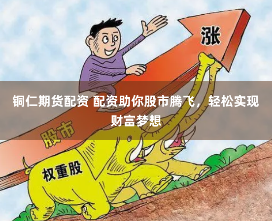 銅仁期貨配資 配資助你股市騰飛，輕松實(shí)現(xiàn)財(cái)富夢(mèng)想